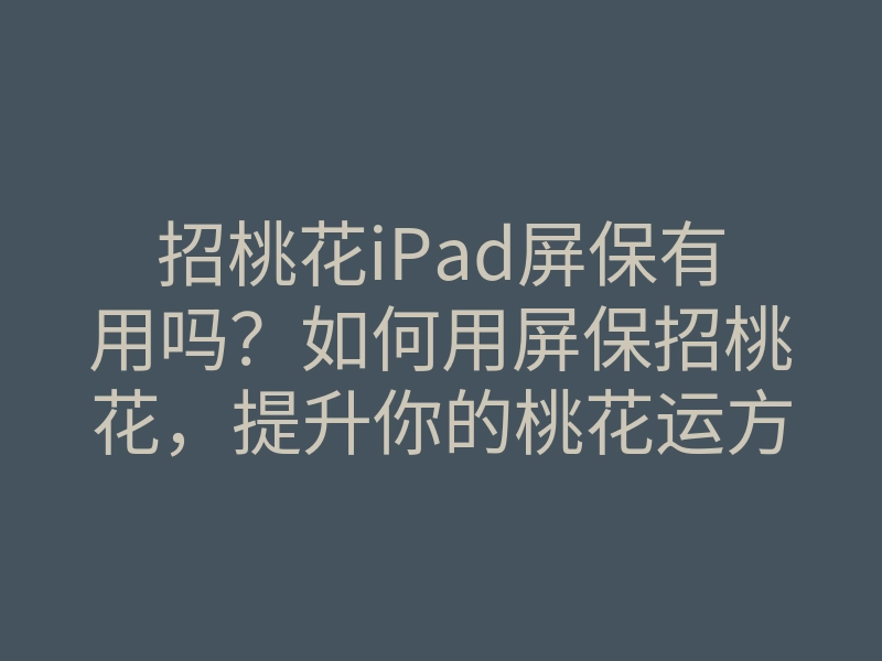 招桃花iPad屏保有用吗?如何用屏保招桃花,提升你的桃花运方法