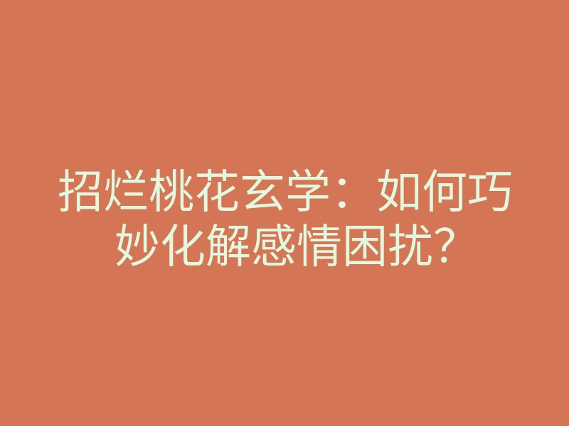 招烂桃花玄学:如何巧妙化解感情困扰?