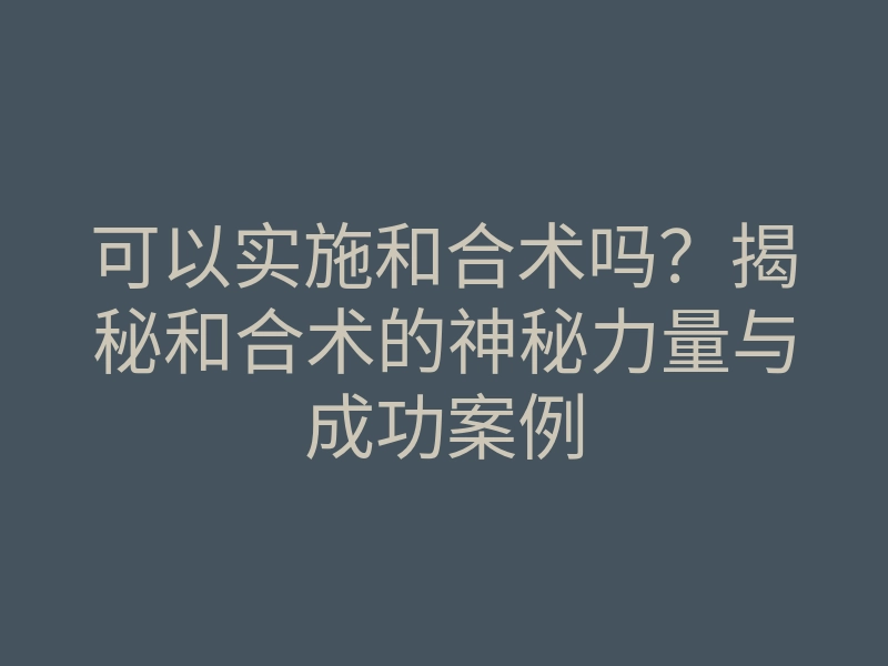 可以实施和合术吗？揭秘和合术的神秘力量与成功案例
