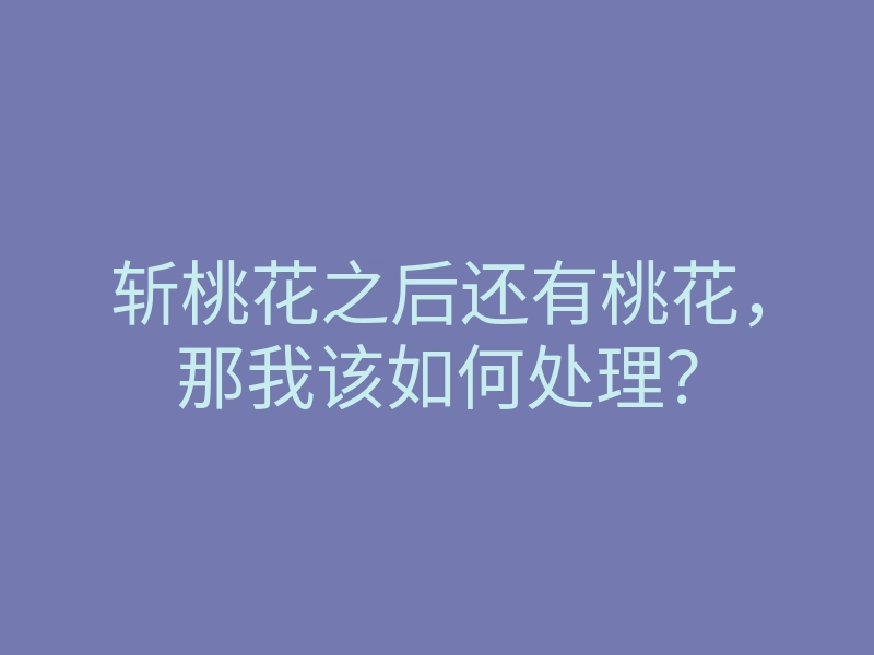 斩桃花之后还有桃花，那我该如何处理？