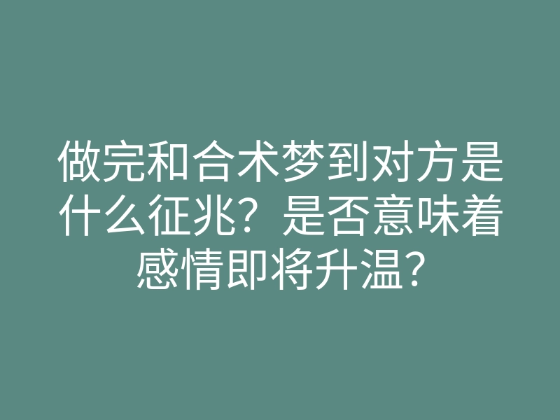 做完和合术梦到对方是什么征兆?是否意味着感情即将升温?