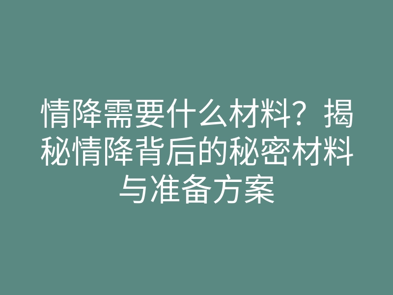 情降需要什么材料?揭秘情降背后的秘密材料与准备方案