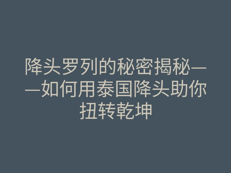 降头罗列的秘密揭秘——如何用泰国降头助你扭转乾坤