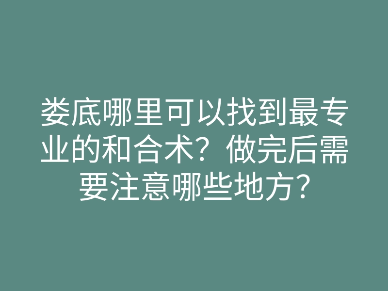 娄底哪里可以找到最专业的和合术?做完后需要注意哪些地方?