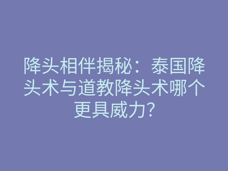 降头相伴揭秘:泰国降头术与道教降头术哪个更具威力?