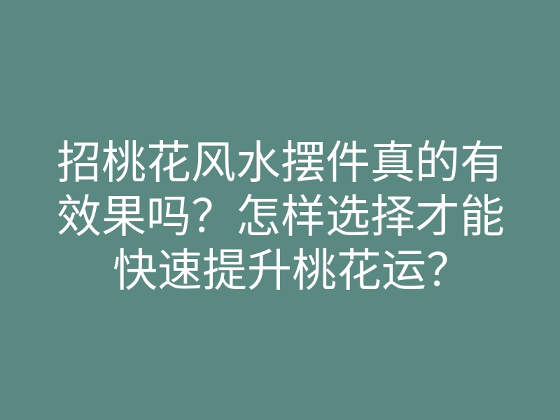 招桃花风水摆件真的有效果吗?怎样选择才能快速提升桃花运?