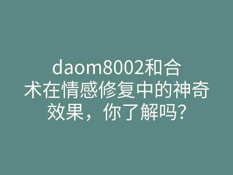 daom8002和合术在情感修复中的神奇效果,你了解吗?