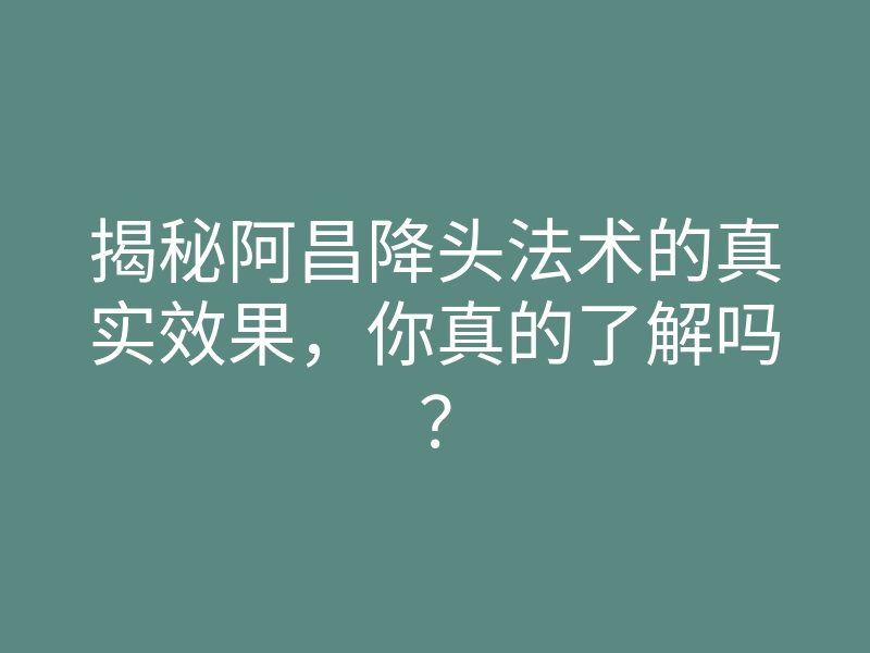 揭秘阿昌降头法术的真实效果,你真的了解吗?