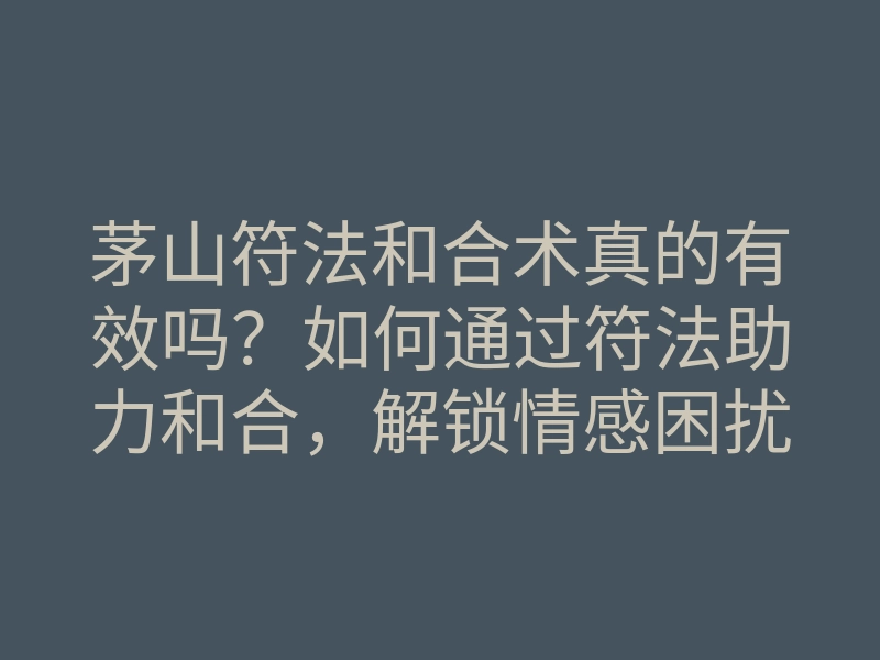 茅山符法和合术真的有效吗?如何通过符法助力和合,解锁情感困扰!