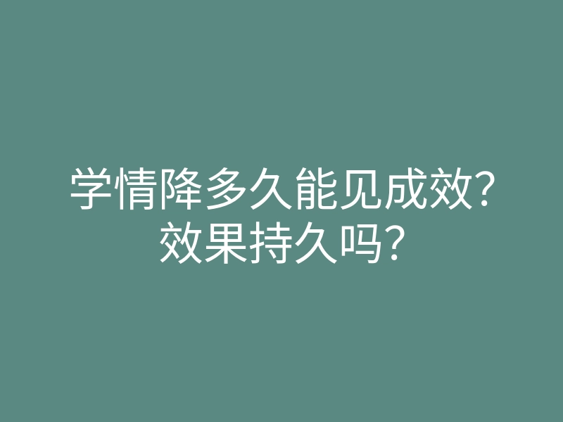 学情降多久能见成效?效果持久吗?