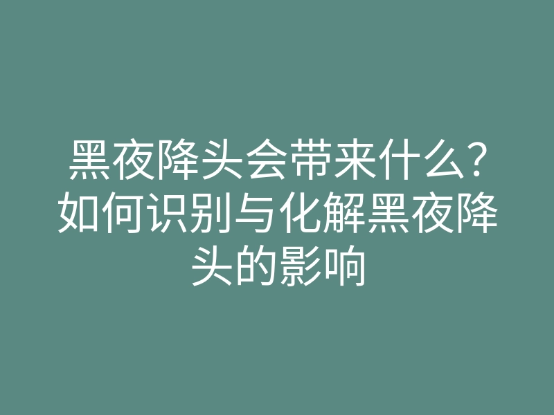 黑夜降头会带来什么?如何识别与化解黑夜降头的影响