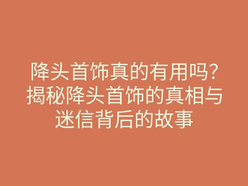降头首饰真的有用吗?揭秘降头首饰的真相与迷信背后的故事