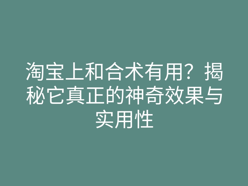 淘宝上和合术有用?揭秘它真正的神奇效果与实用性