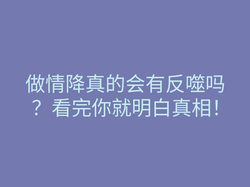 做情降真的会有反噬吗?看完你就明白真相!