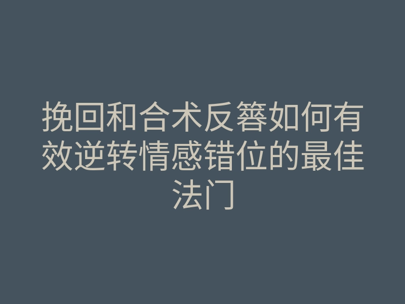 挽回和合术反簭如何有效逆转情感错位的最佳法门