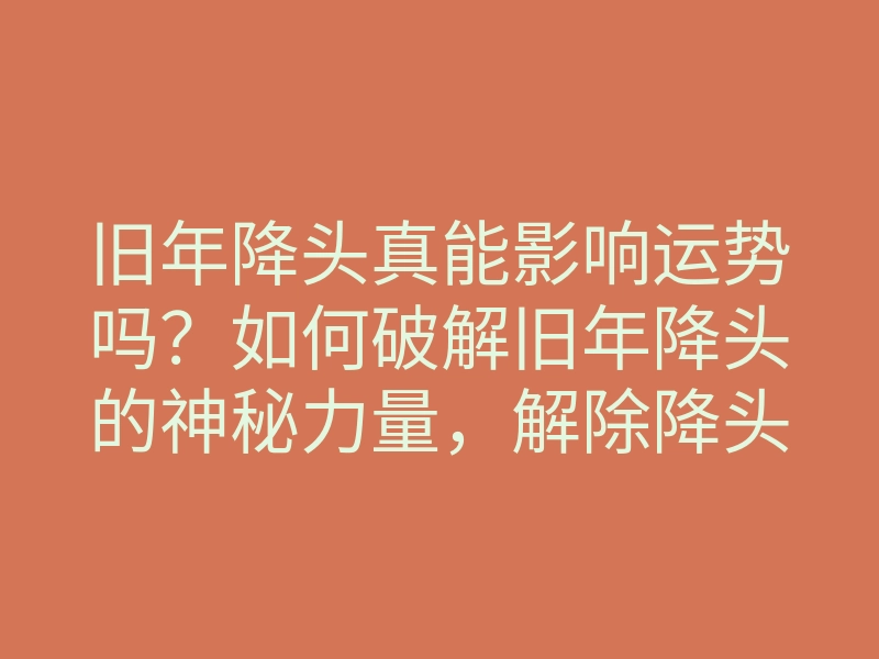 旧年降头真能影响运势吗?如何破解旧年降头的神秘力量,解除降头方法分享