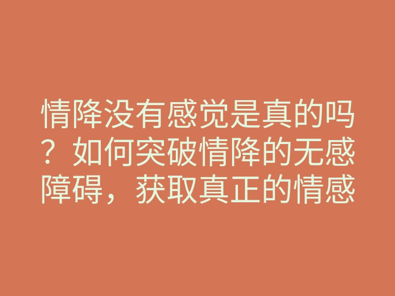 情降没有感觉是真的吗?如何突破情降的无感障碍,获取真正的情感连接