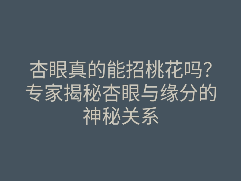 杏眼真的能招桃花吗?专家揭秘杏眼与缘分的神秘关系