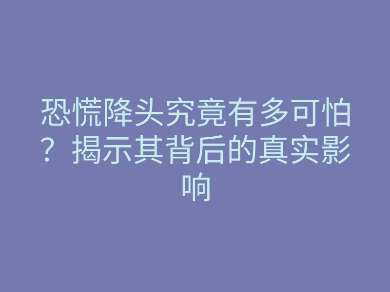 恐慌降头究竟有多可怕?揭示其背后的真实影响