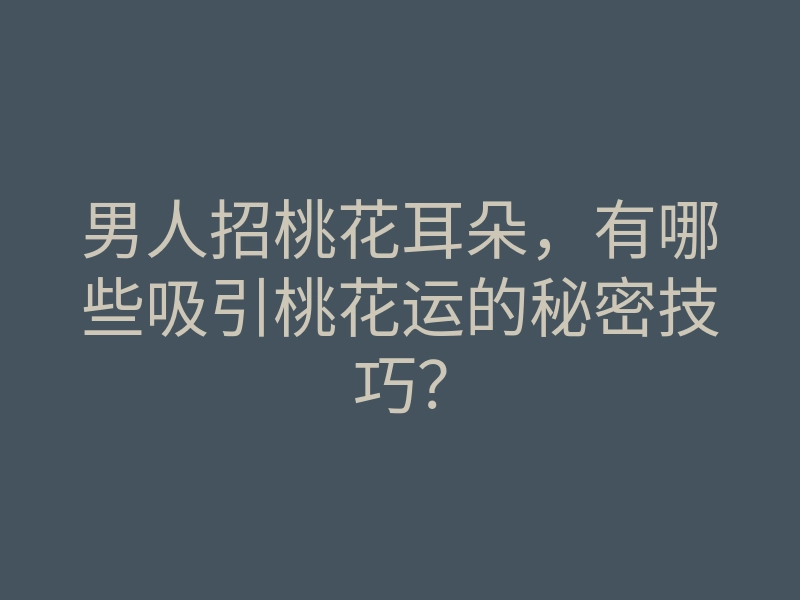 男人招桃花耳朵,有哪些吸引桃花运的秘密技巧?