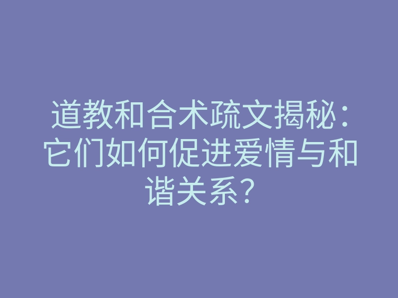 道教和合术疏文揭秘:它们如何促进爱情与和谐关系?