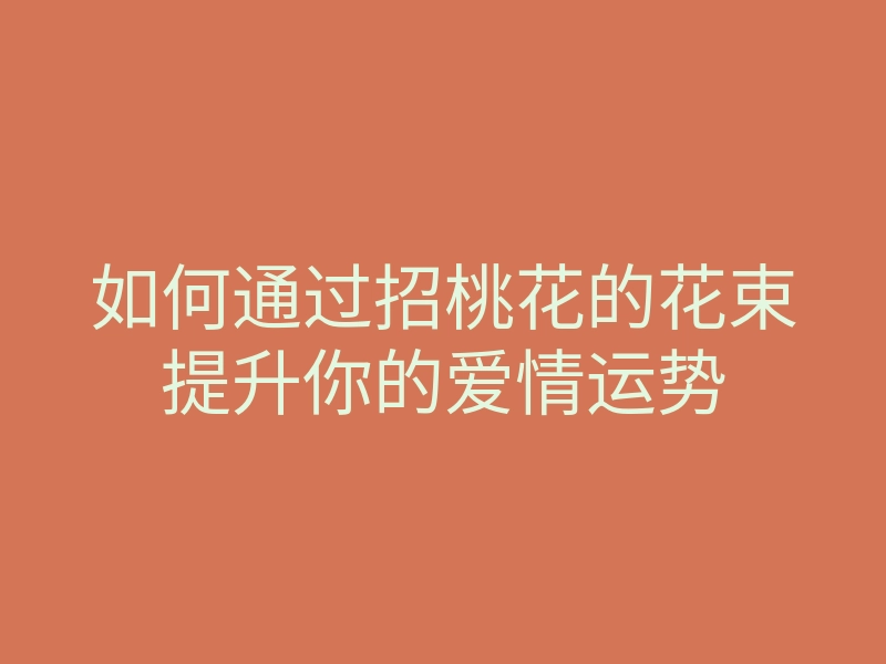如何通过招桃花的花束提升你的爱情运势