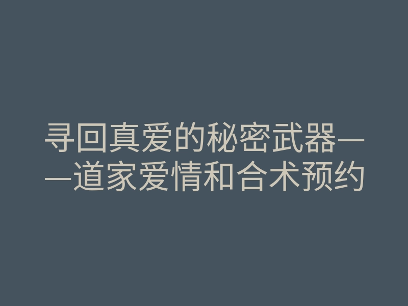 寻回真爱的秘密武器——道家爱情和合术预约