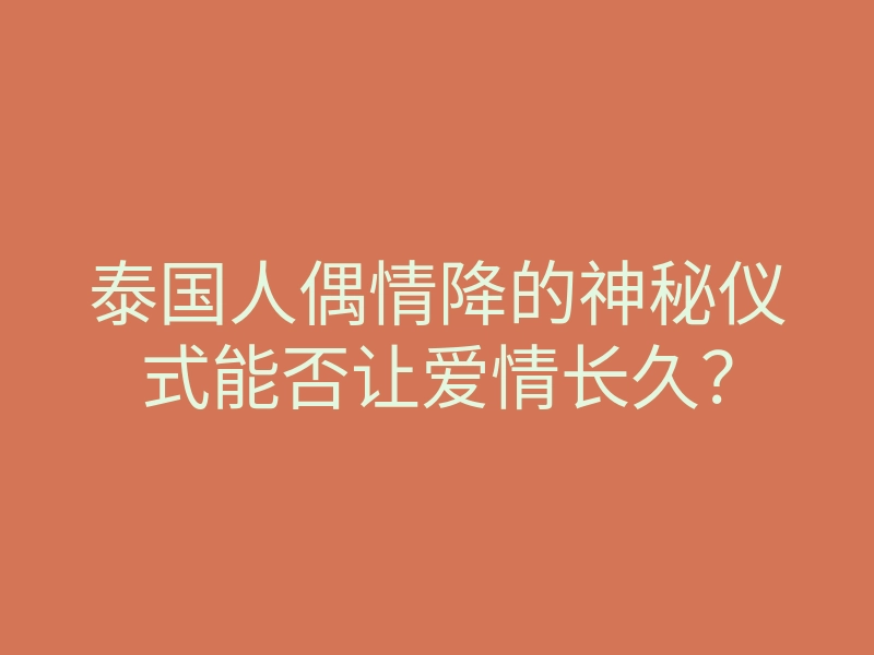 泰国人偶情降的神秘仪式能否让爱情长久?