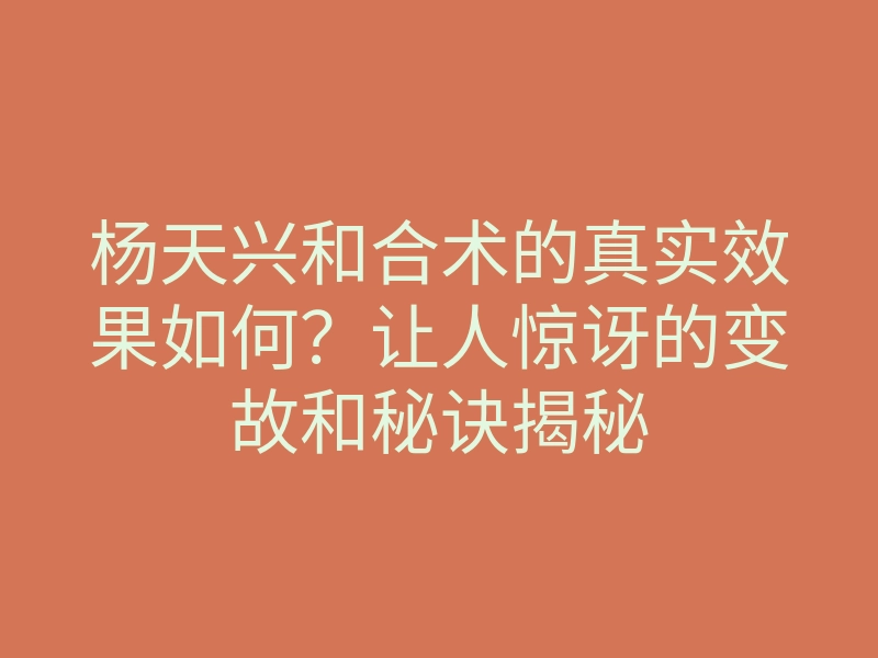 杨天兴和合术的真实效果如何？让人惊讶的变故和秘诀揭秘