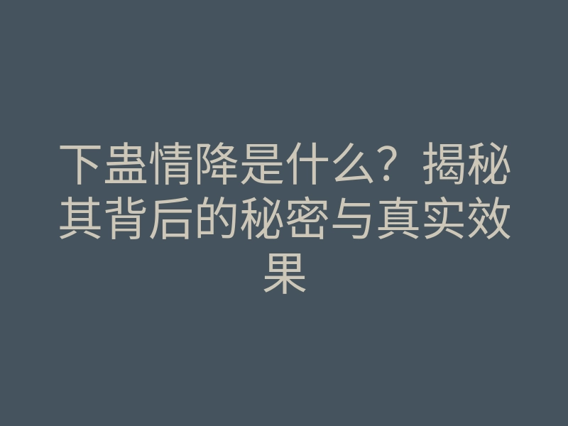下蛊情降是什么?揭秘其背后的秘密与真实效果