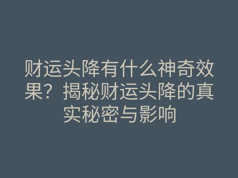 财运头降有什么神奇效果?揭秘财运头降的真实秘密与影响