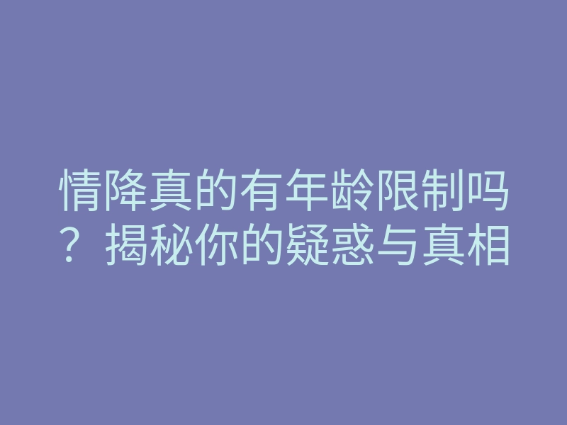 情降真的有年龄限制吗?揭秘你的疑惑与真相