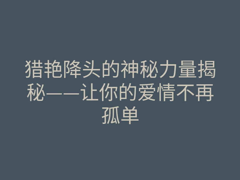 猎艳降头的神秘力量揭秘——让你的爱情不再孤单