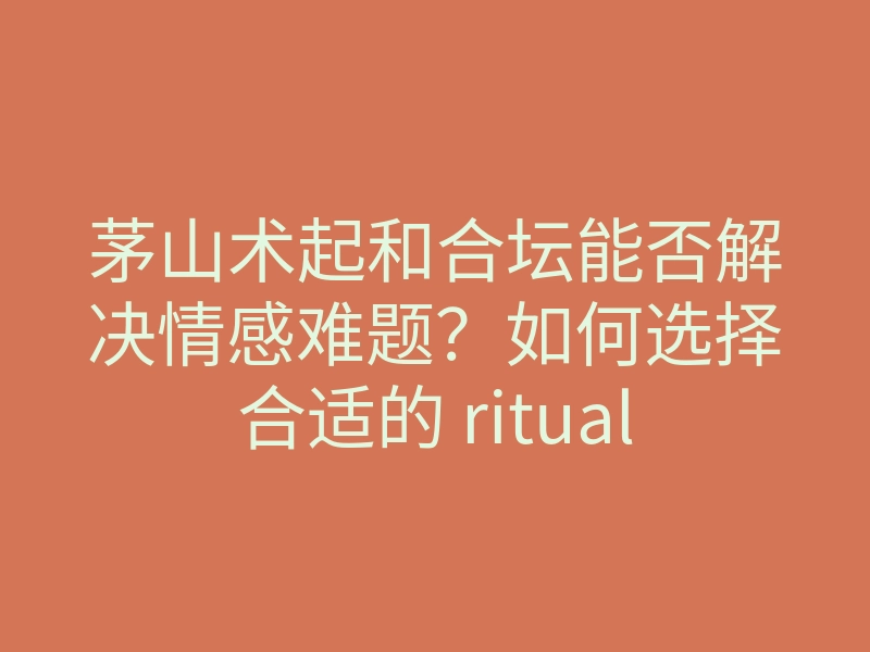 茅山术起和合坛能否解决情感难题?如何选择合适的 ritual?
