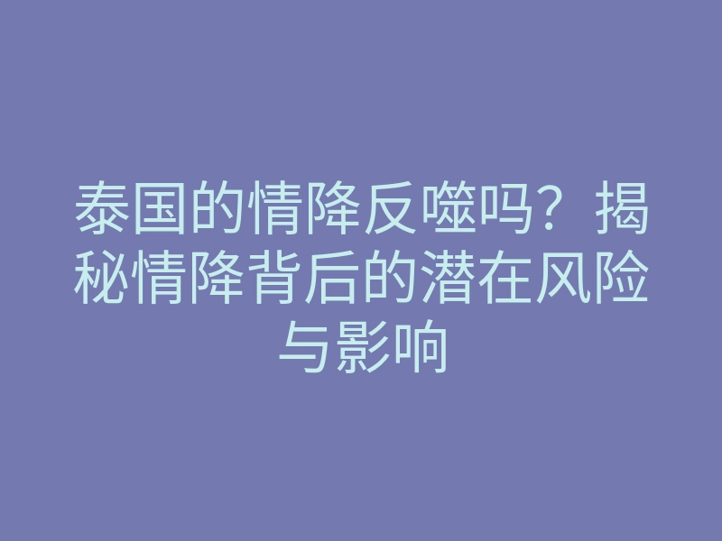 泰国的情降反噬吗?揭秘情降背后的潜在风险与影响