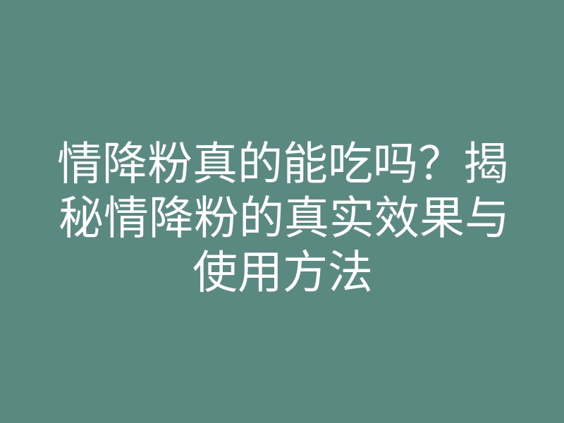 情降粉真的能吃吗?揭秘情降粉的真实效果与使用方法