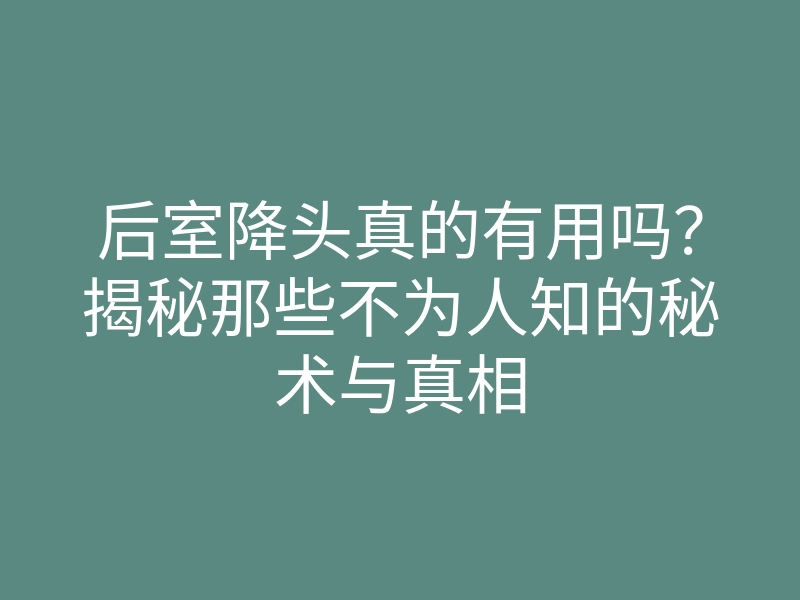 后室降头真的有用吗?揭秘那些不为人知的秘术与真相