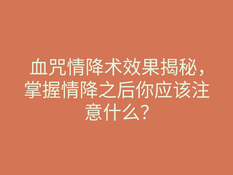 血咒情降术效果揭秘,掌握情降之后你应该注意什么?