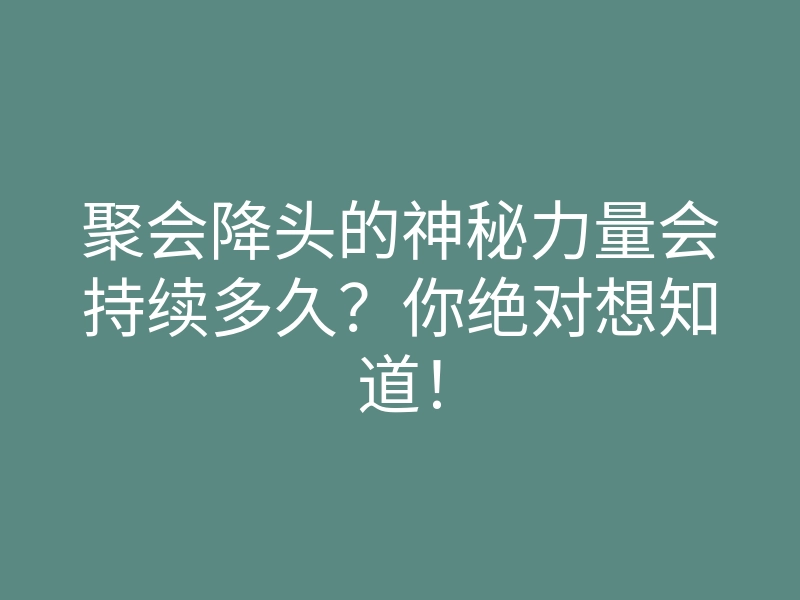 聚会降头的神秘力量会持续多久?你绝对想知道!