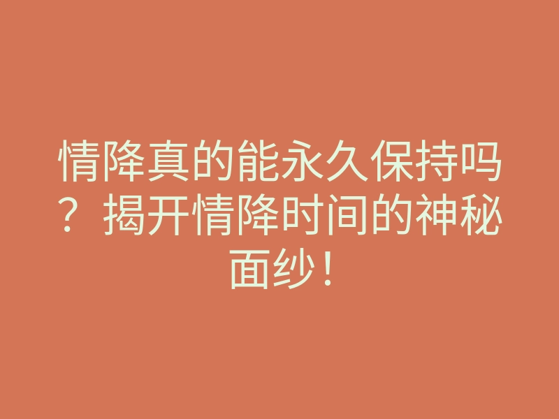 情降真的能永久保持吗?揭开情降时间的神秘面纱!