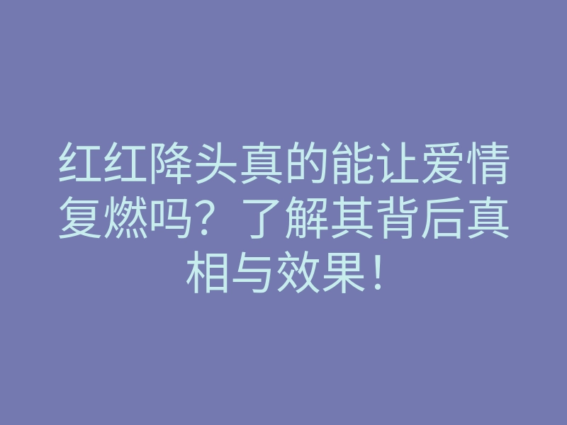 红红降头真的能让爱情复燃吗?了解其背后真相与效果!