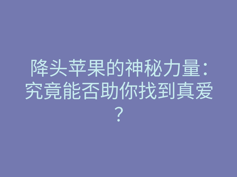 降头苹果的神秘力量：究竟能否助你找到真爱？