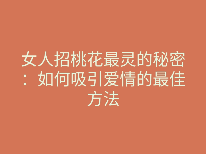 女人招桃花最灵的秘密:如何吸引爱情的最佳方法