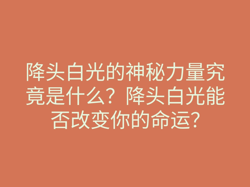 降头白光的神秘力量究竟是什么?降头白光能否改变你的命运?
