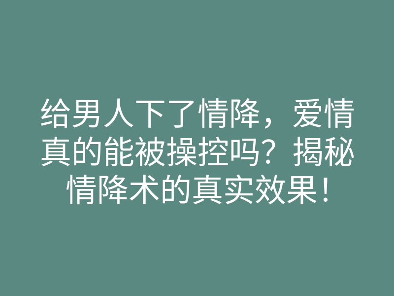 给男人下了情降,爱情真的能被操控吗?揭秘情降术的真实效果!