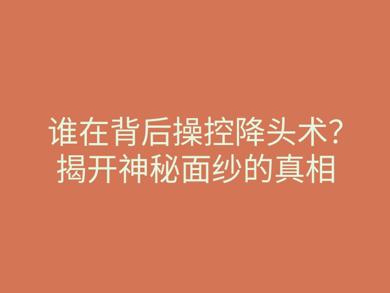 谁在背后操控降头术?揭开神秘面纱的真相