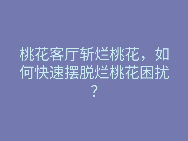 桃花客厅斩烂桃花,如何快速摆脱烂桃花困扰?