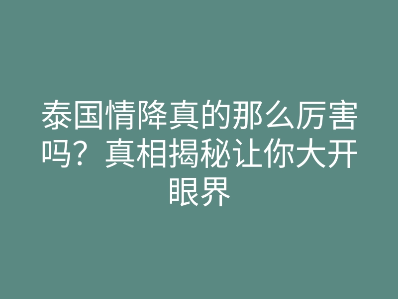 泰国情降真的那么厉害吗?真相揭秘让你大开眼界