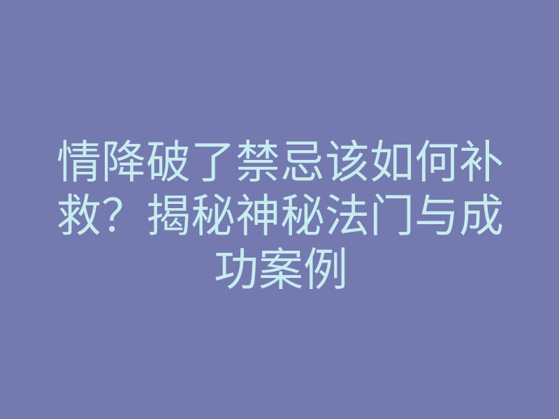 情降破了禁忌该如何补救?揭秘神秘法门与成功案例