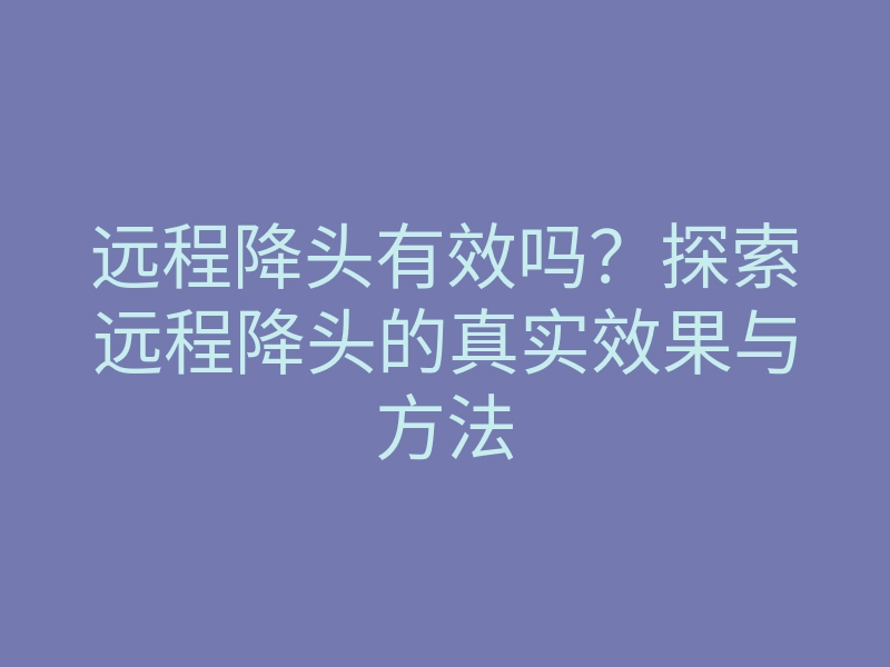 远程降头有效吗?探索远程降头的真实效果与方法